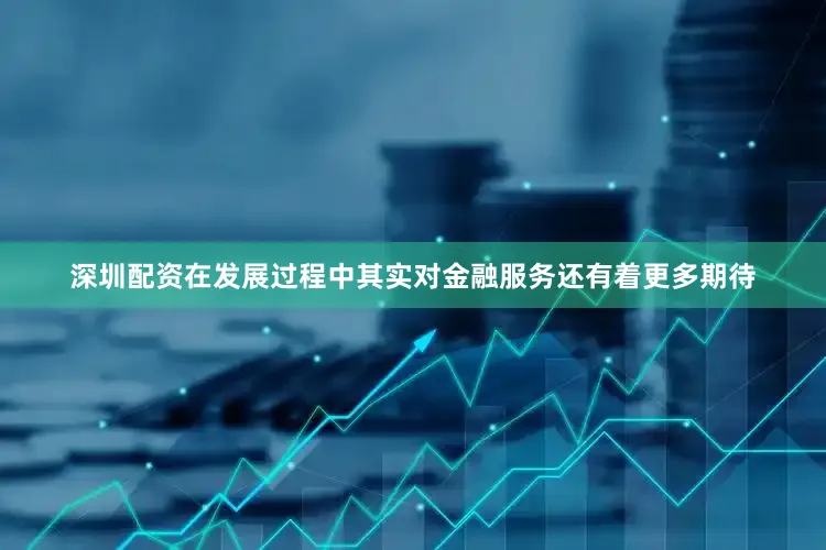 深圳配资在发展过程中其实对金融服务还有着更多期待