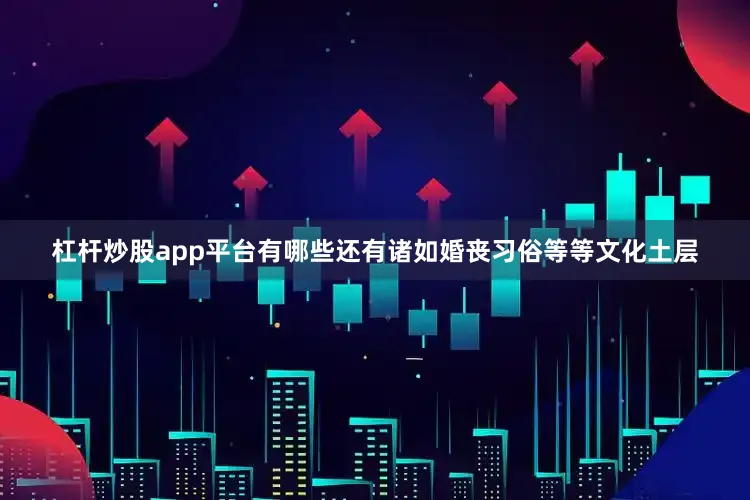 杠杆炒股app平台有哪些还有诸如婚丧习俗等等文化土层