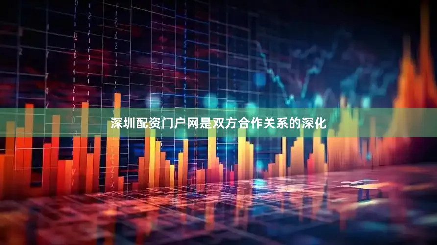 深圳配资门户网是双方合作关系的深化