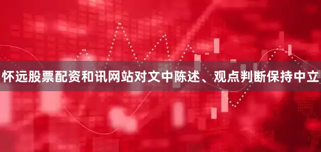 怀远股票配资和讯网站对文中陈述、观点判断保持中立