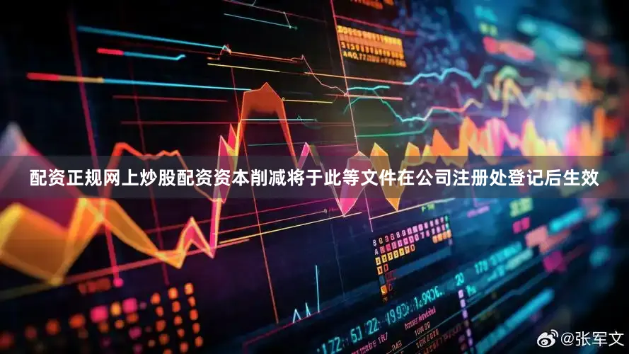 配资正规网上炒股配资资本削减将于此等文件在公司注册处登记后生效