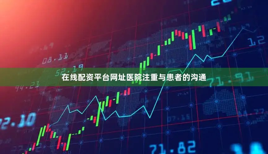 在线配资平台网址医院注重与患者的沟通