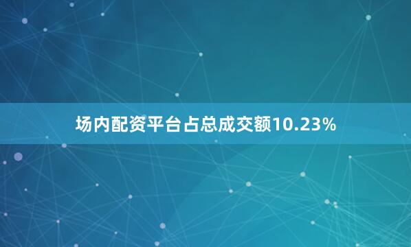 场内配资平台占总成交额10.23%