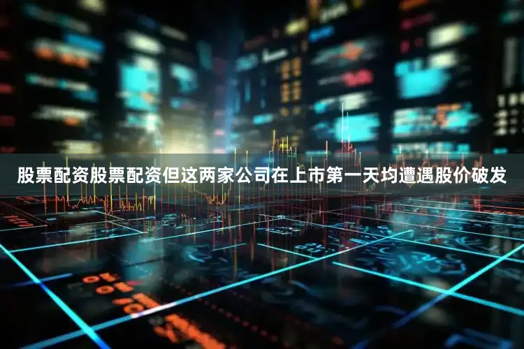 股票配资股票配资但这两家公司在上市第一天均遭遇股价破发
