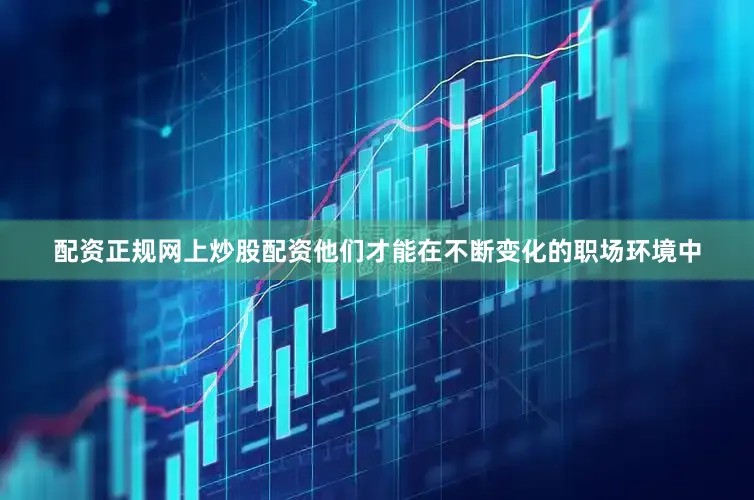 配资正规网上炒股配资他们才能在不断变化的职场环境中