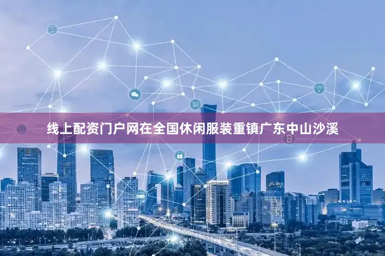 线上配资门户网在全国休闲服装重镇广东中山沙溪