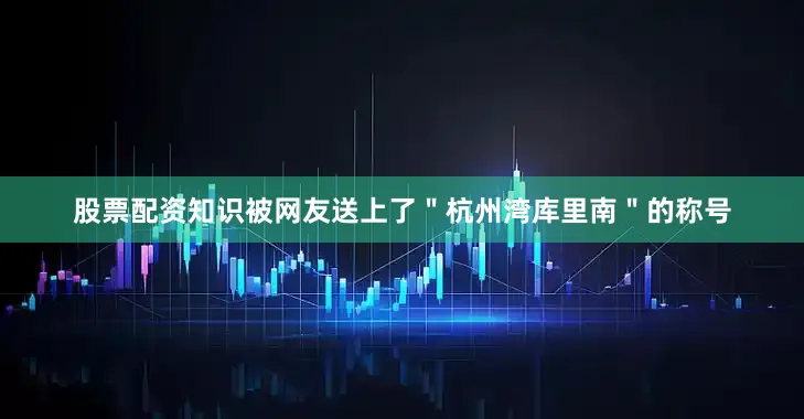 股票配资知识被网友送上了＂杭州湾库里南＂的称号