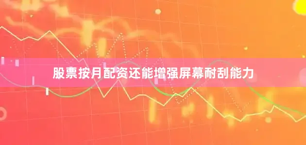 股票按月配资还能增强屏幕耐刮能力
