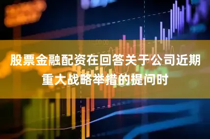 股票金融配资在回答关于公司近期重大战略举措的提问时
