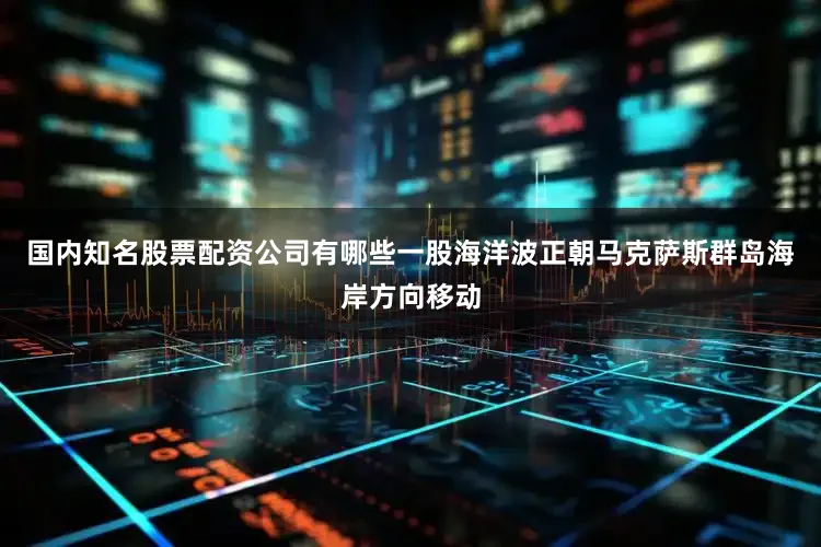 国内知名股票配资公司有哪些一股海洋波正朝马克萨斯群岛海岸方向移动