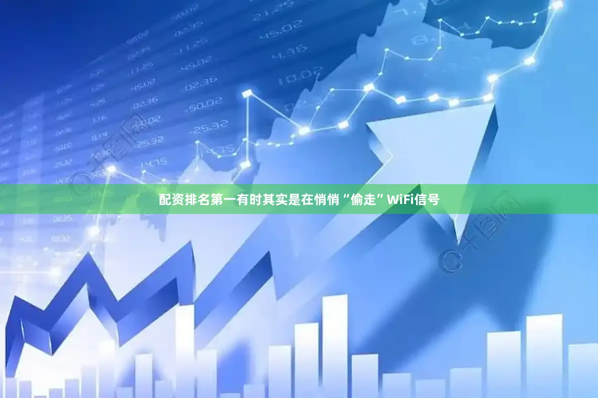 配资排名第一有时其实是在悄悄“偷走”WiFi信号