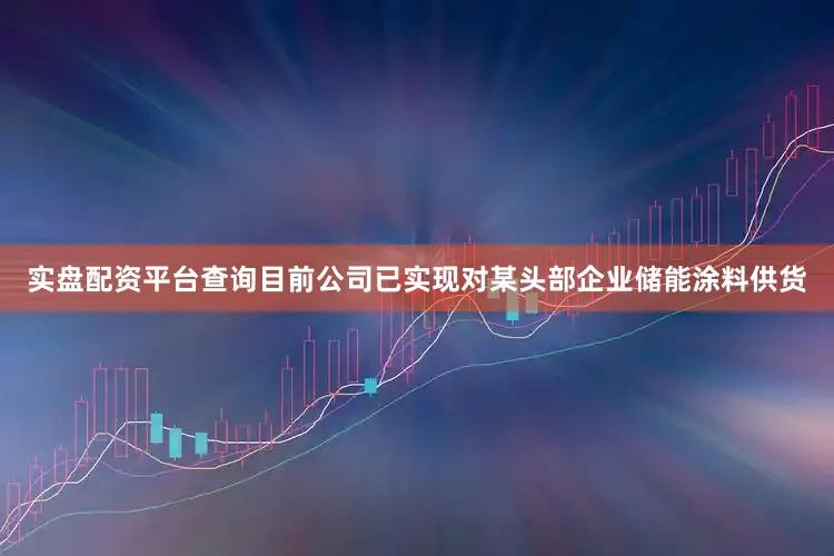 实盘配资平台查询目前公司已实现对某头部企业储能涂料供货