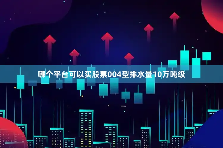 哪个平台可以买股票004型排水量10万吨级