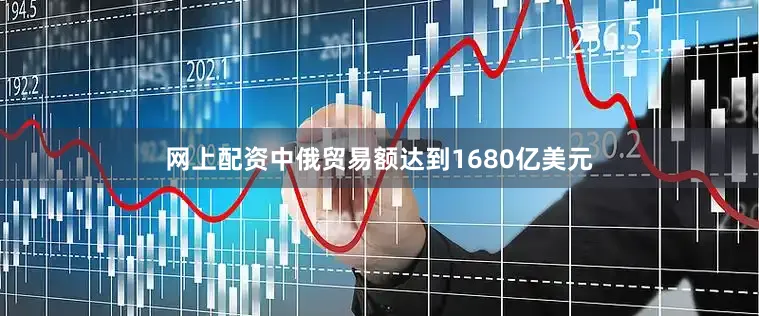 网上配资中俄贸易额达到1680亿美元