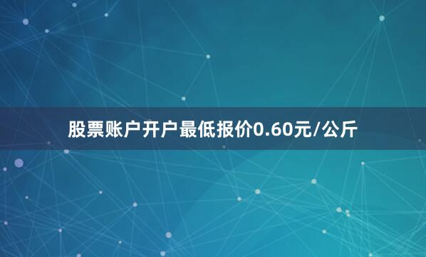 股票账户开户最低报价0.60元/公斤